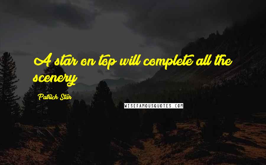 Patrick Star Quotes: A star on top will complete all the scenery!