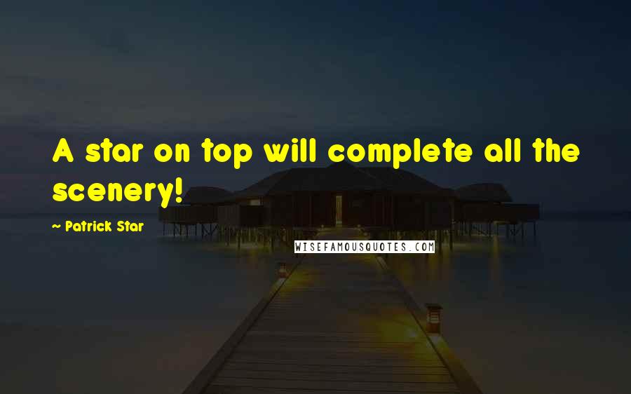 Patrick Star Quotes: A star on top will complete all the scenery!