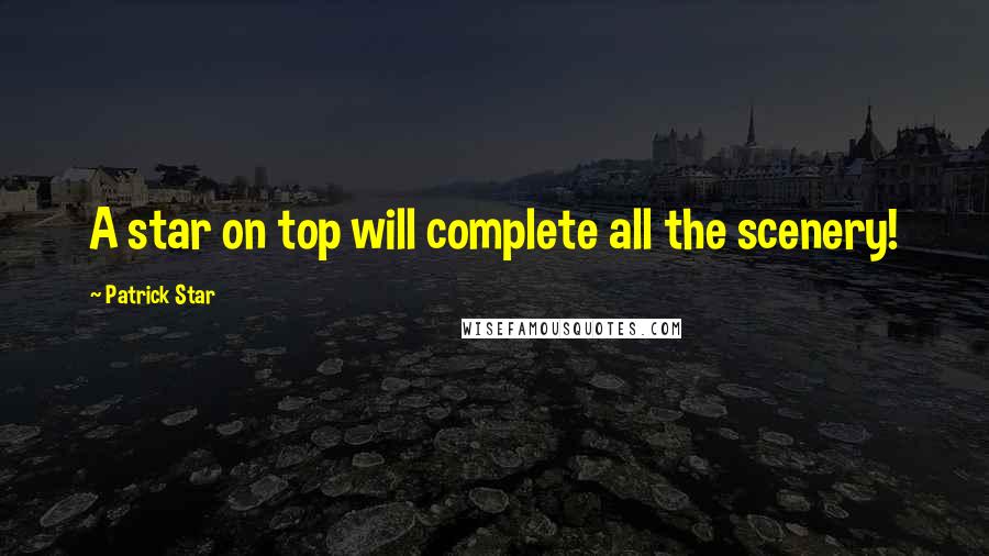Patrick Star Quotes: A star on top will complete all the scenery!
