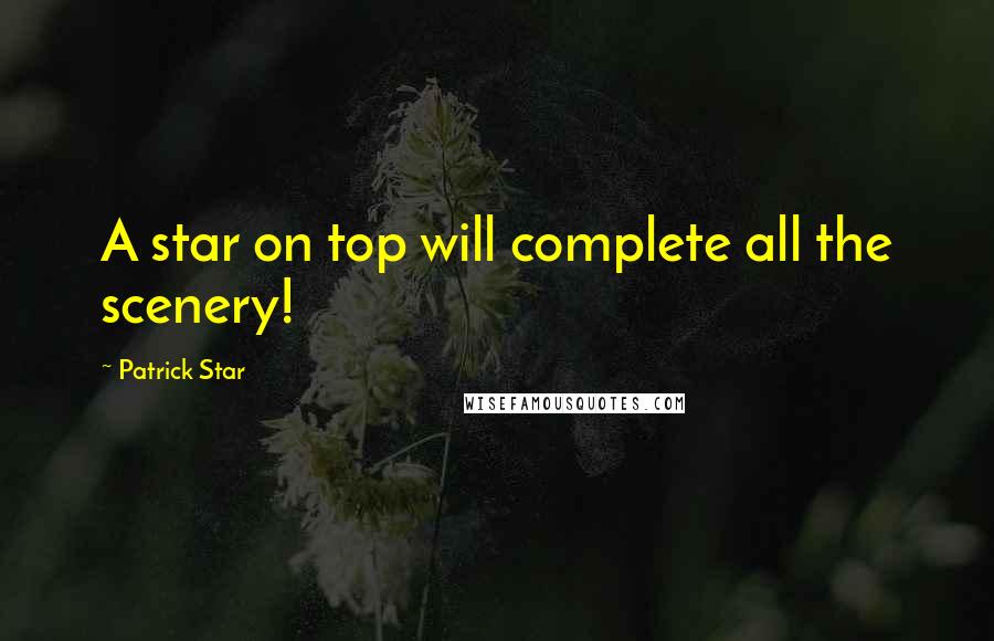 Patrick Star Quotes: A star on top will complete all the scenery!