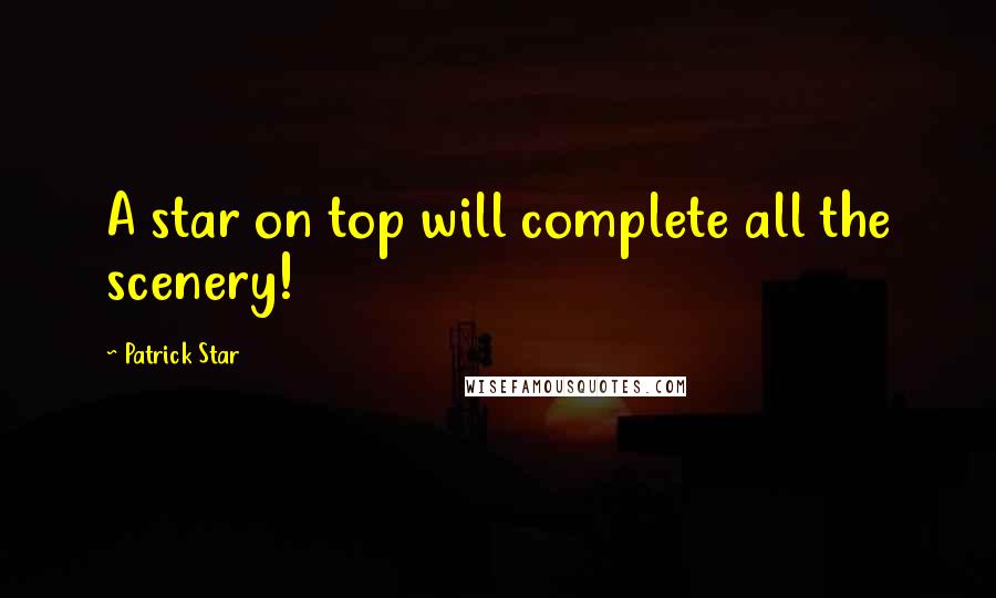 Patrick Star Quotes: A star on top will complete all the scenery!