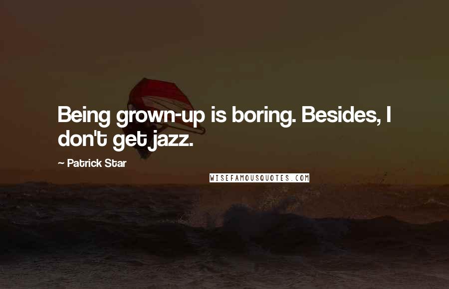 Patrick Star Quotes: Being grown-up is boring. Besides, I don't get jazz.