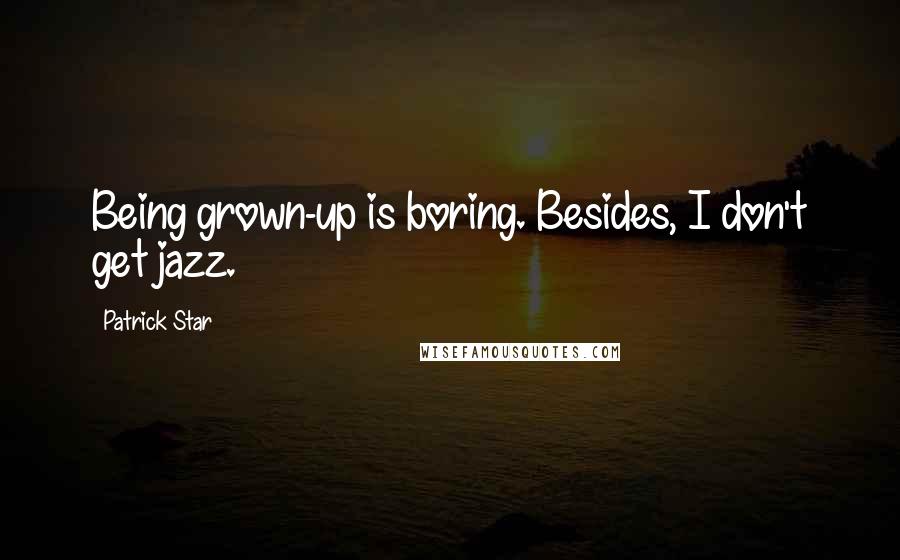 Patrick Star Quotes: Being grown-up is boring. Besides, I don't get jazz.