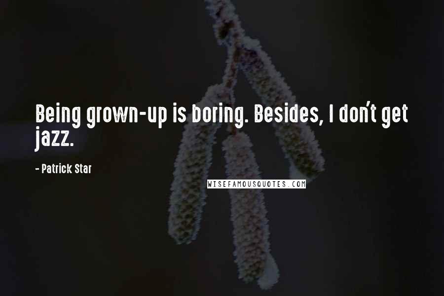 Patrick Star Quotes: Being grown-up is boring. Besides, I don't get jazz.