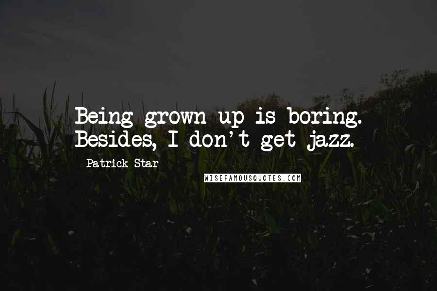 Patrick Star Quotes: Being grown-up is boring. Besides, I don't get jazz.