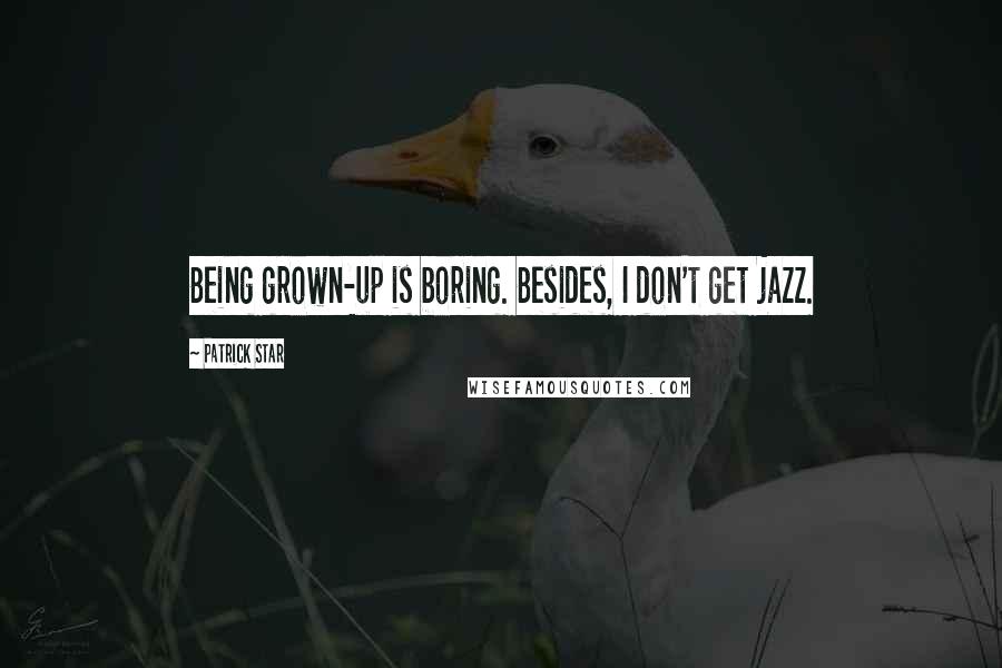 Patrick Star Quotes: Being grown-up is boring. Besides, I don't get jazz.