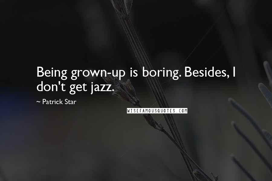Patrick Star Quotes: Being grown-up is boring. Besides, I don't get jazz.