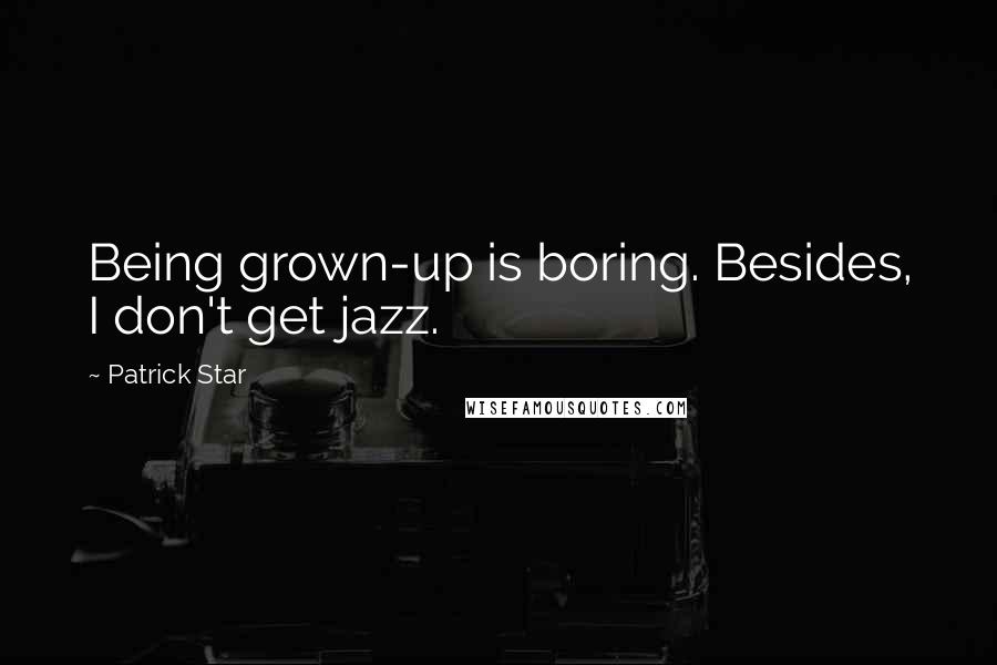 Patrick Star Quotes: Being grown-up is boring. Besides, I don't get jazz.