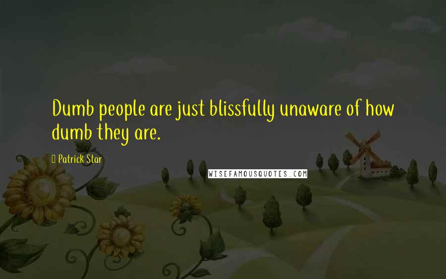 Patrick Star Quotes: Dumb people are just blissfully unaware of how dumb they are.