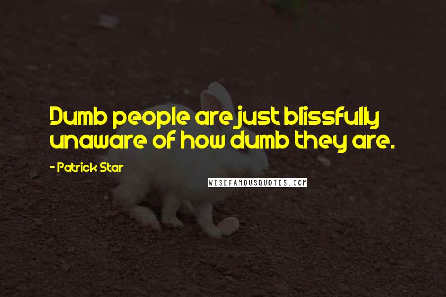 Patrick Star Quotes: Dumb people are just blissfully unaware of how dumb they are.