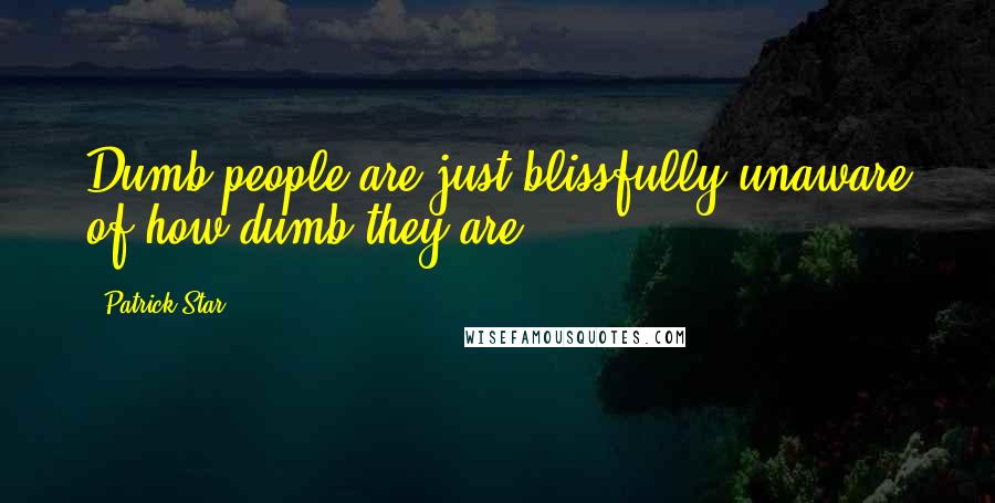 Patrick Star Quotes: Dumb people are just blissfully unaware of how dumb they are.