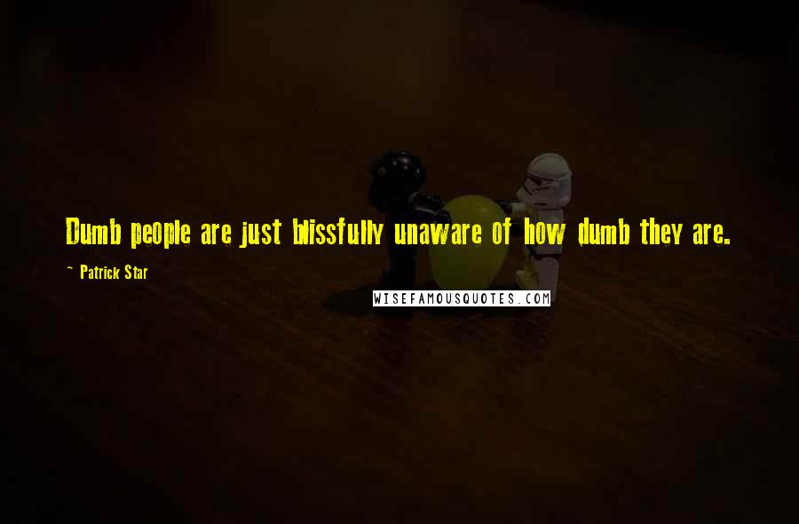 Patrick Star Quotes: Dumb people are just blissfully unaware of how dumb they are.