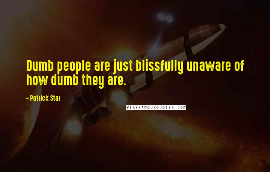 Patrick Star Quotes: Dumb people are just blissfully unaware of how dumb they are.