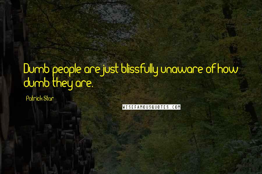 Patrick Star Quotes: Dumb people are just blissfully unaware of how dumb they are.