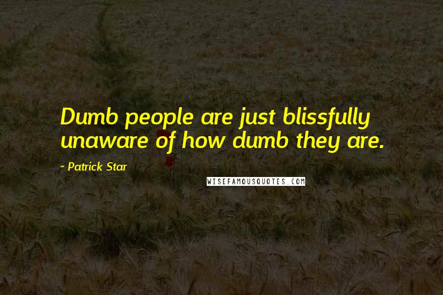 Patrick Star Quotes: Dumb people are just blissfully unaware of how dumb they are.