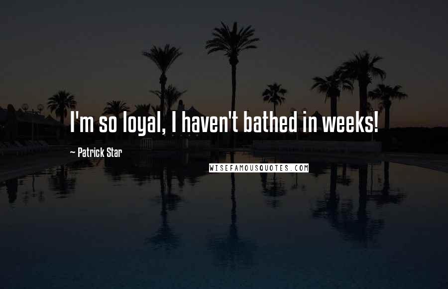 Patrick Star Quotes: I'm so loyal, I haven't bathed in weeks!