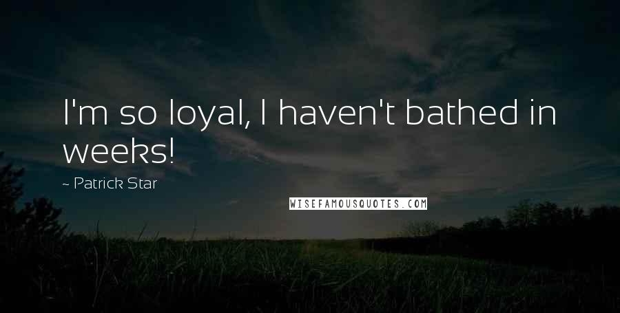 Patrick Star Quotes: I'm so loyal, I haven't bathed in weeks!