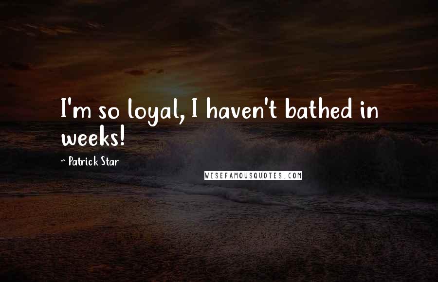 Patrick Star Quotes: I'm so loyal, I haven't bathed in weeks!