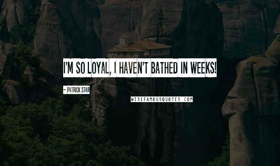 Patrick Star Quotes: I'm so loyal, I haven't bathed in weeks!