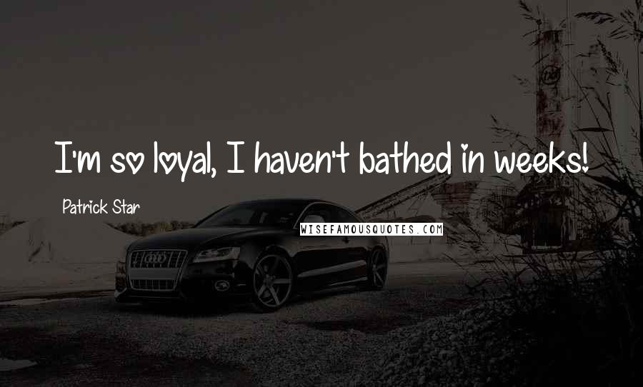 Patrick Star Quotes: I'm so loyal, I haven't bathed in weeks!