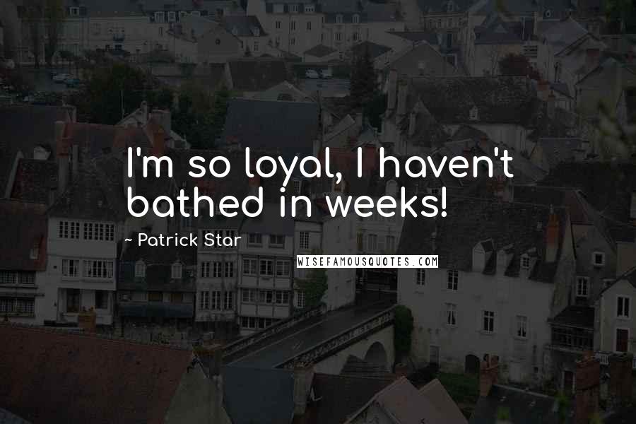 Patrick Star Quotes: I'm so loyal, I haven't bathed in weeks!