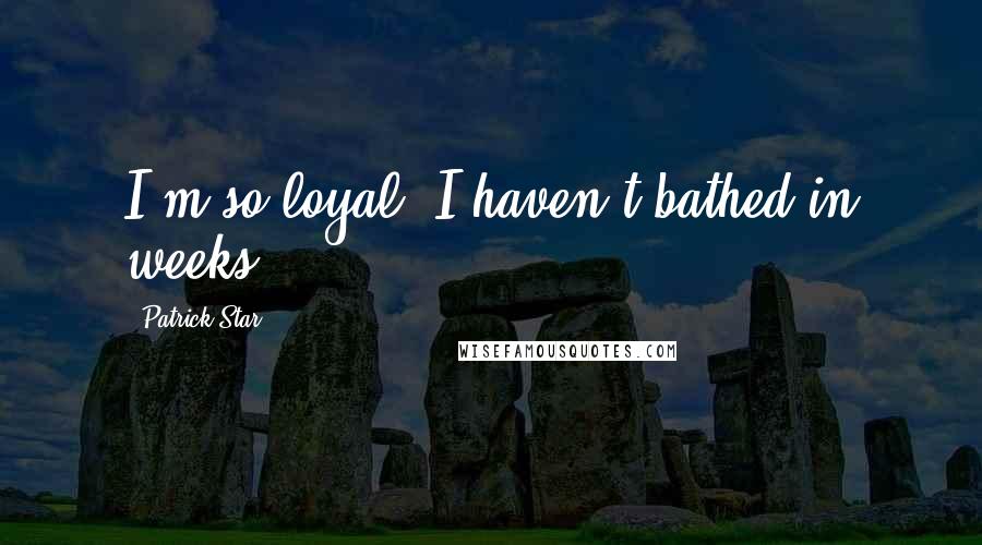 Patrick Star Quotes: I'm so loyal, I haven't bathed in weeks!