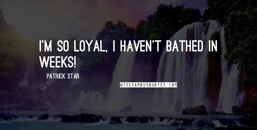 Patrick Star Quotes: I'm so loyal, I haven't bathed in weeks!