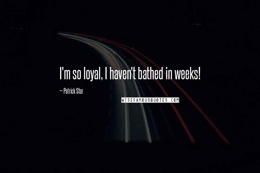 Patrick Star Quotes: I'm so loyal, I haven't bathed in weeks!