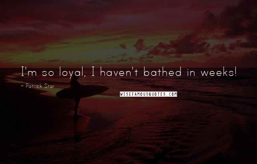 Patrick Star Quotes: I'm so loyal, I haven't bathed in weeks!