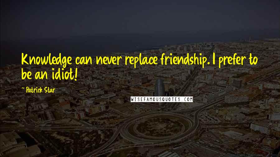 Patrick Star Quotes: Knowledge can never replace friendship. I prefer to be an idiot!