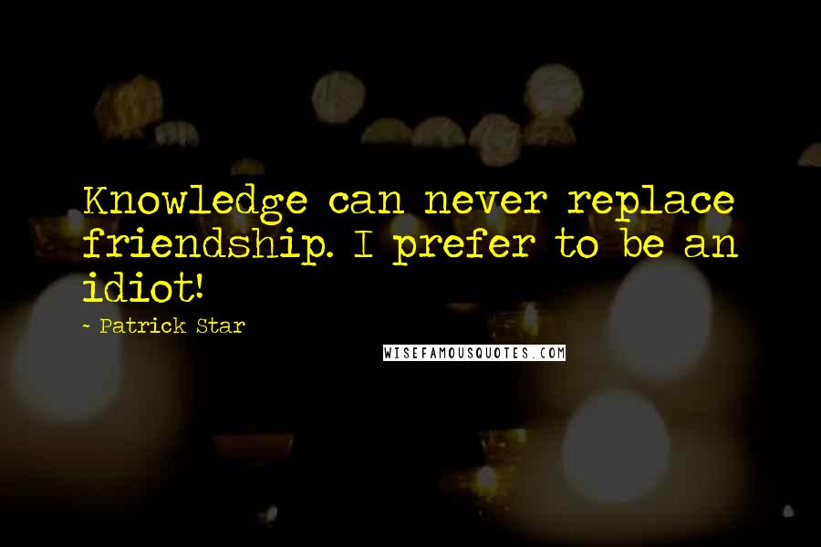 Patrick Star Quotes: Knowledge can never replace friendship. I prefer to be an idiot!