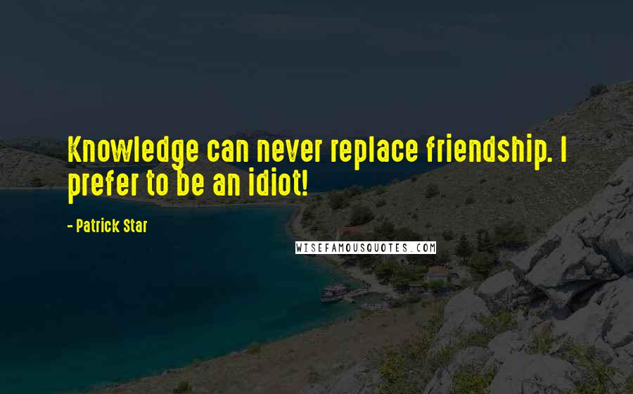 Patrick Star Quotes: Knowledge can never replace friendship. I prefer to be an idiot!