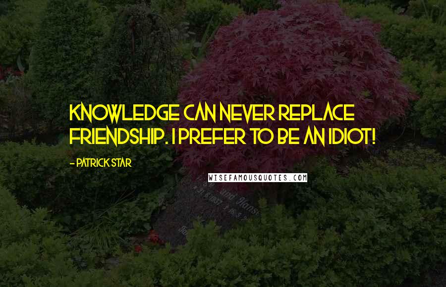 Patrick Star Quotes: Knowledge can never replace friendship. I prefer to be an idiot!