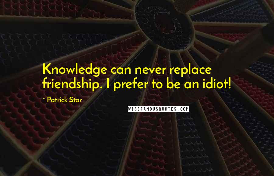 Patrick Star Quotes: Knowledge can never replace friendship. I prefer to be an idiot!