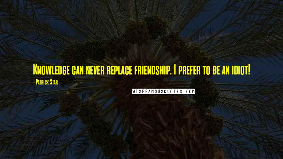 Patrick Star Quotes: Knowledge can never replace friendship. I prefer to be an idiot!