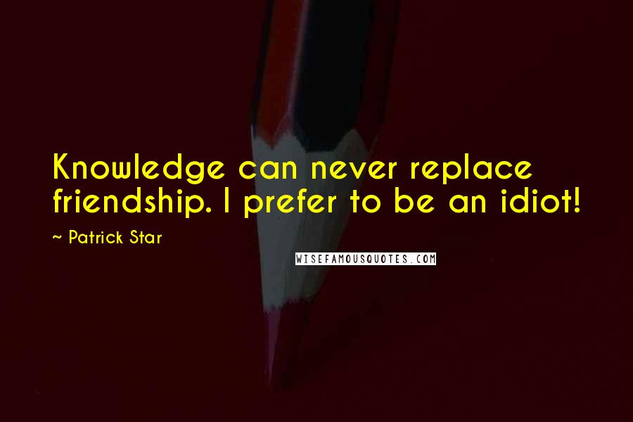 Patrick Star Quotes: Knowledge can never replace friendship. I prefer to be an idiot!