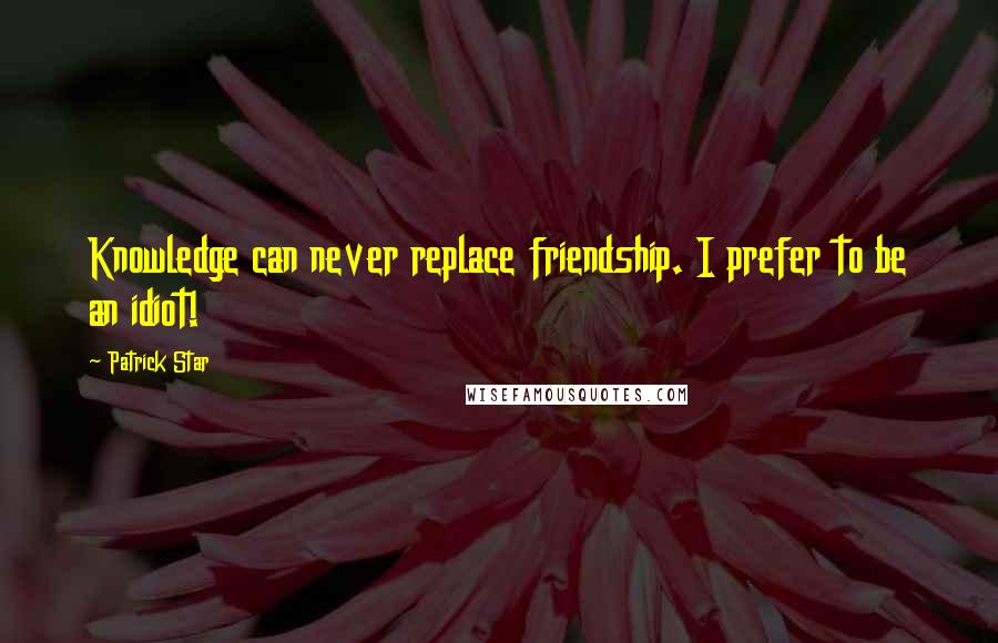 Patrick Star Quotes: Knowledge can never replace friendship. I prefer to be an idiot!