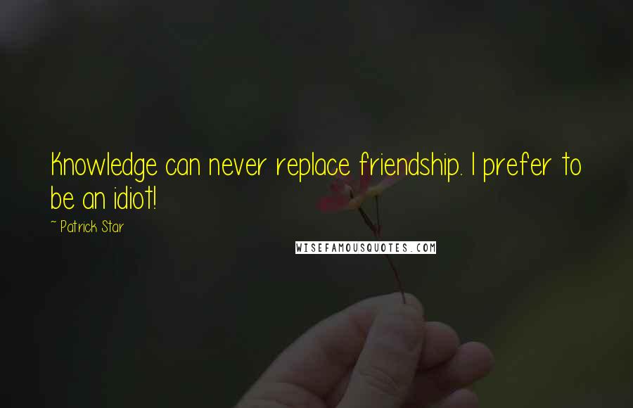 Patrick Star Quotes: Knowledge can never replace friendship. I prefer to be an idiot!