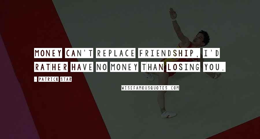 Patrick Star Quotes: Money can't replace friendship, I'd rather have no money than losing you.