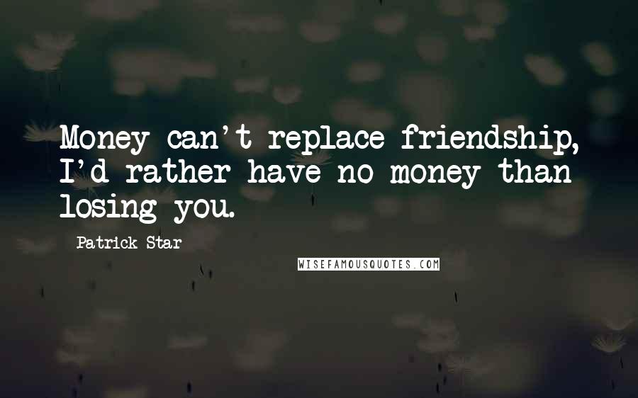 Patrick Star Quotes: Money can't replace friendship, I'd rather have no money than losing you.