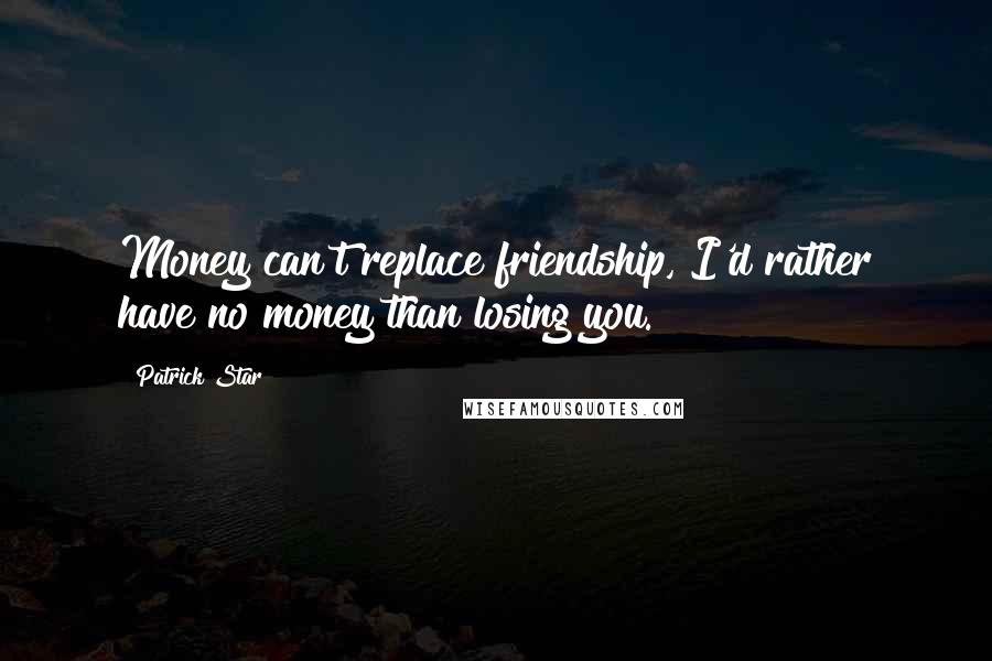 Patrick Star Quotes: Money can't replace friendship, I'd rather have no money than losing you.