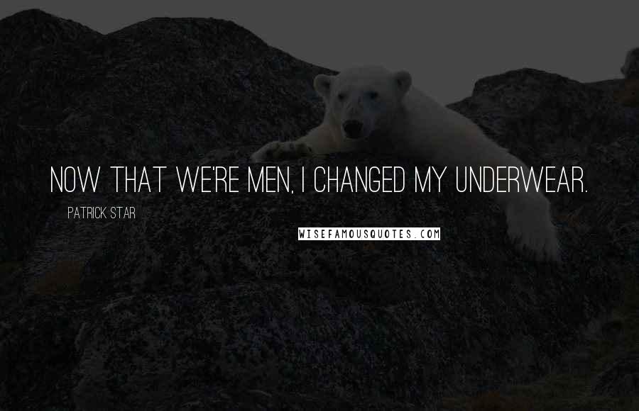 Patrick Star Quotes: Now that we're men, I changed my underwear.