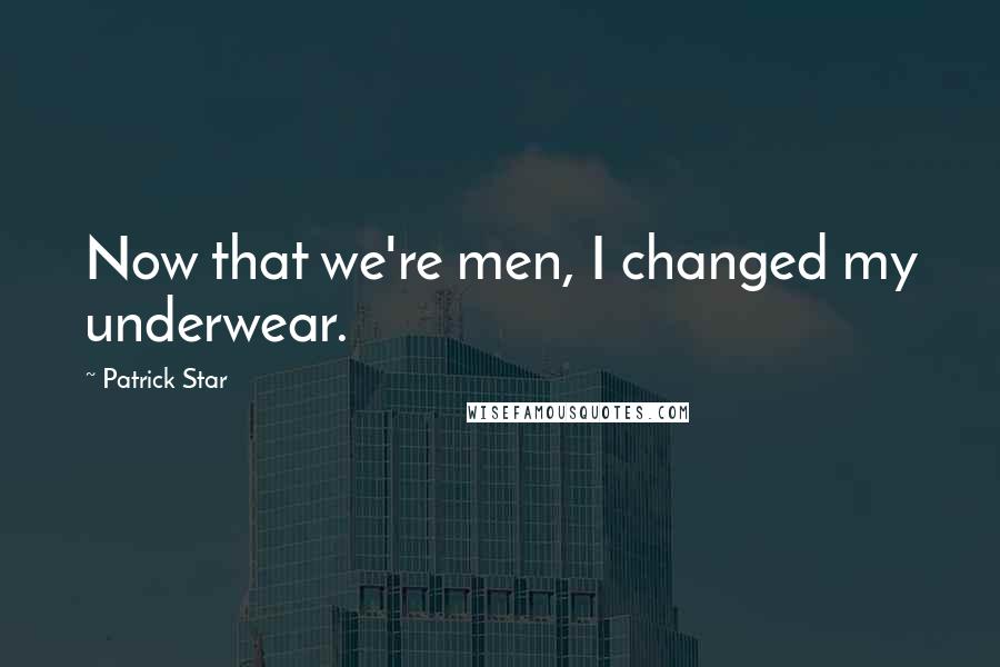 Patrick Star Quotes: Now that we're men, I changed my underwear.