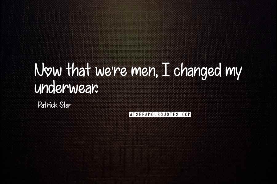 Patrick Star Quotes: Now that we're men, I changed my underwear.