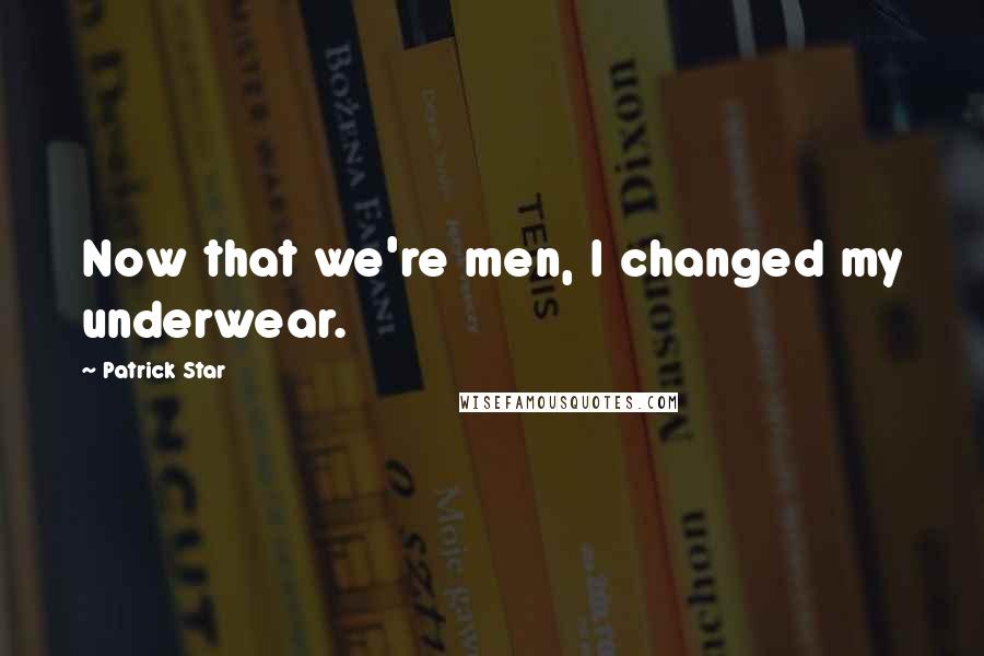 Patrick Star Quotes: Now that we're men, I changed my underwear.