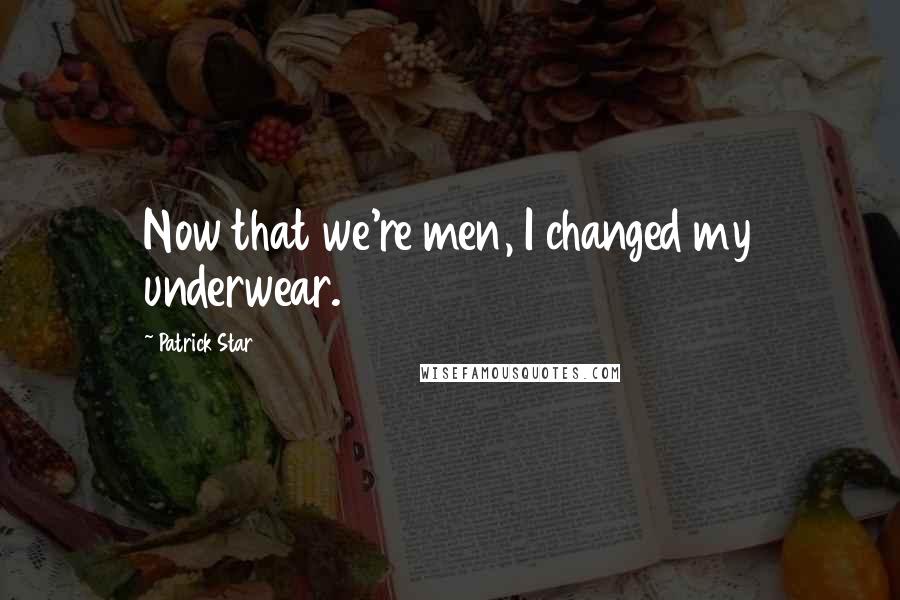 Patrick Star Quotes: Now that we're men, I changed my underwear.