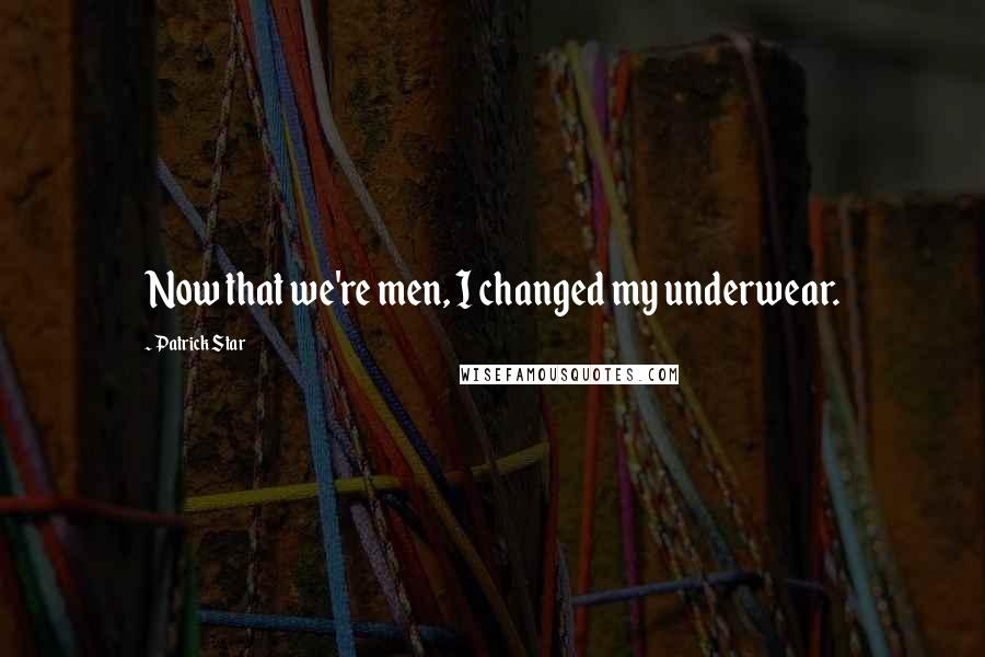 Patrick Star Quotes: Now that we're men, I changed my underwear.