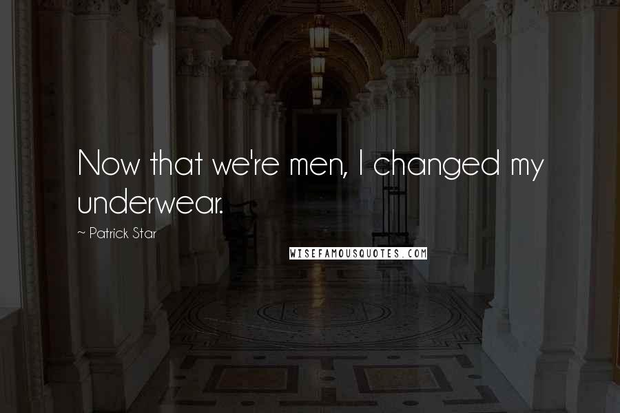 Patrick Star Quotes: Now that we're men, I changed my underwear.