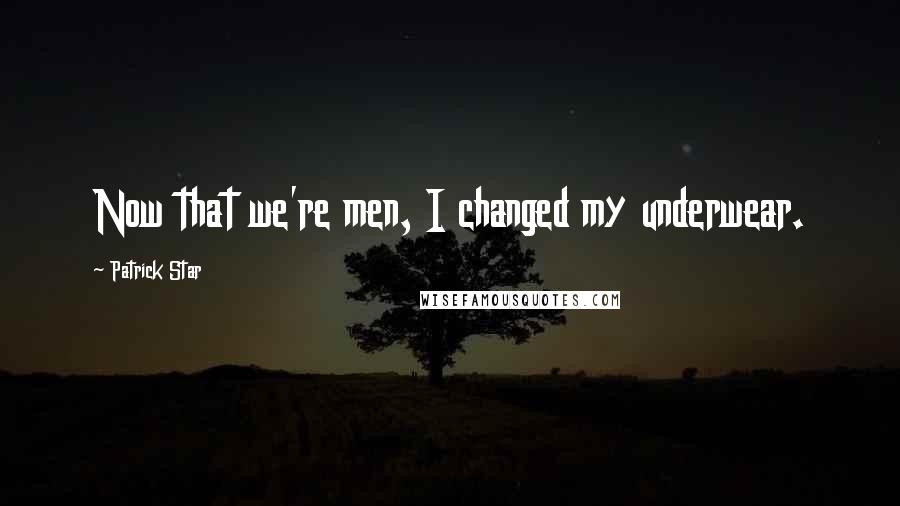 Patrick Star Quotes: Now that we're men, I changed my underwear.