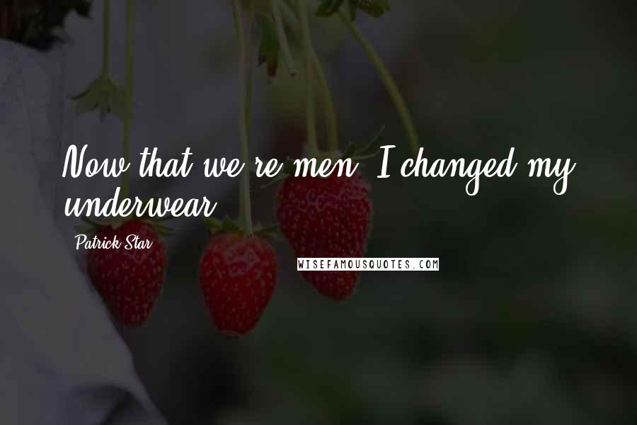 Patrick Star Quotes: Now that we're men, I changed my underwear.